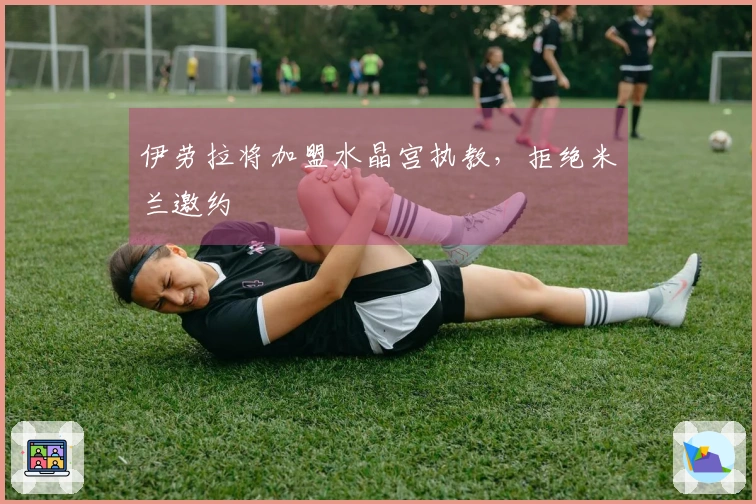 伊劳拉将加盟水晶宫执教，拒绝米兰邀约